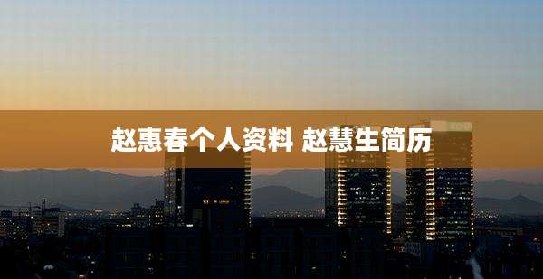 赵惠春个人资料 赵慧生简历