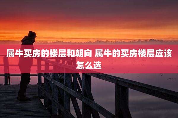属牛买房的楼层和朝向 属牛的买房楼层应该怎么选