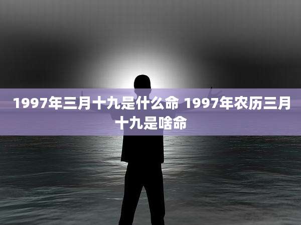 1997年三月十九是什么命 1997年农历三月十九是啥命