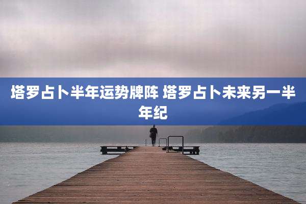 塔罗占卜半年运势牌阵 塔罗占卜未来另一半年纪