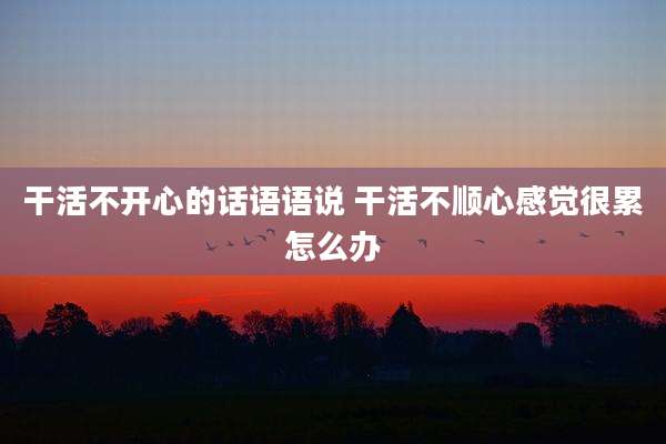 干活不开心的话语语说 干活不顺心感觉很累怎么办