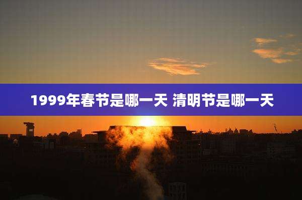 1999年春节是哪一天 清明节是哪一天