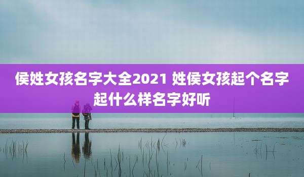 侯姓女孩名字大全2021 姓侯女孩起个名字起什么样名字好听