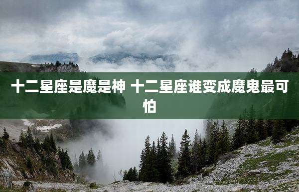 十二星座是魔是神 十二星座谁变成魔鬼最可怕