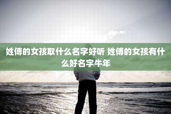 姓傅的女孩取什么名字好听 姓傅的女孩有什么好名字牛年