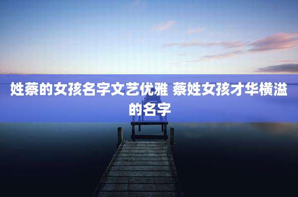 姓蔡的女孩名字文艺优雅 蔡姓女孩才华横溢的名字