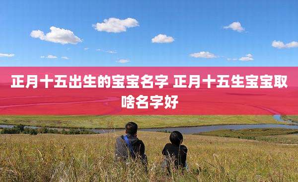 正月十五出生的宝宝名字 正月十五生宝宝取啥名字好