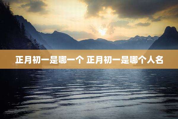 正月初一是哪一个 正月初一是哪个人名