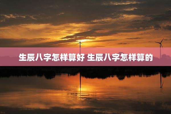生辰八字怎样算好 生辰八字怎样算的