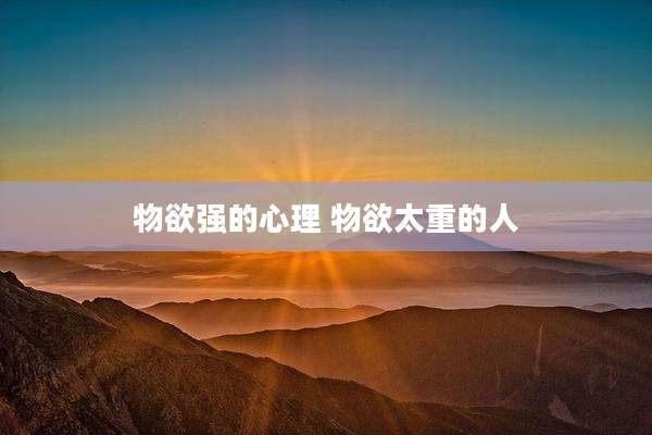 物欲强的心理 物欲太重的人