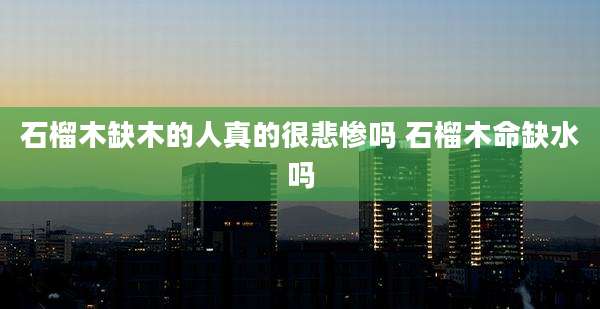 石榴木缺木的人真的很悲惨吗 石榴木命缺水吗