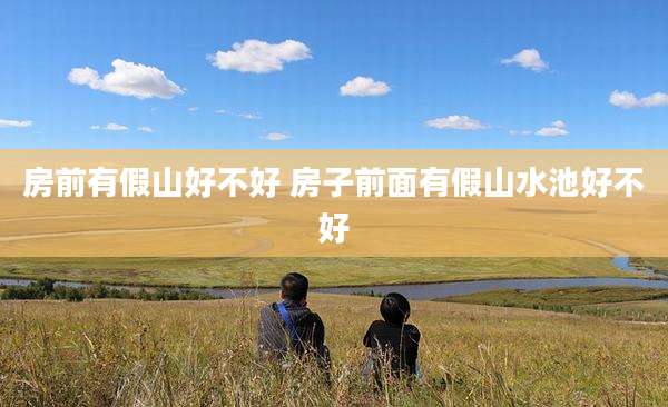 房前有假山好不好 房子前面有假山水池好不好