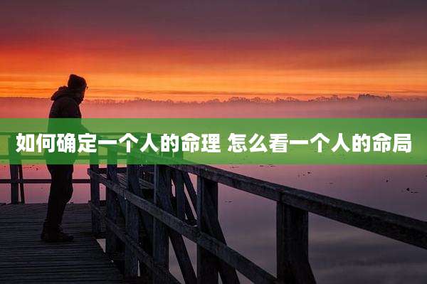 如何确定一个人的命理 怎么看一个人的命局