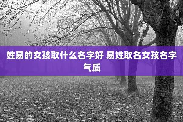 姓易的女孩取什么名字好 易姓取名女孩名字气质