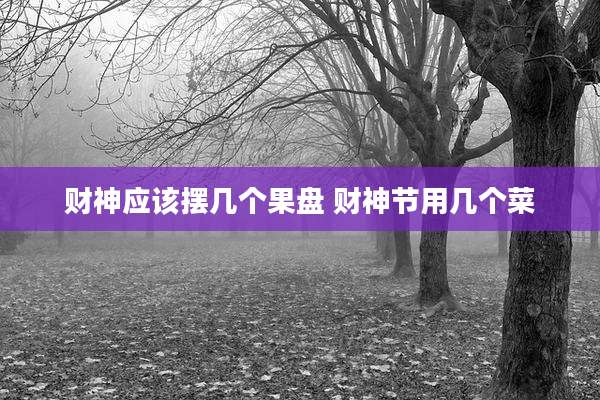 财神应该摆几个果盘 财神节用几个菜