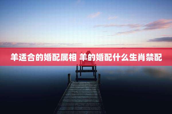 羊适合的婚配属相 羊的婚配什么生肖禁配