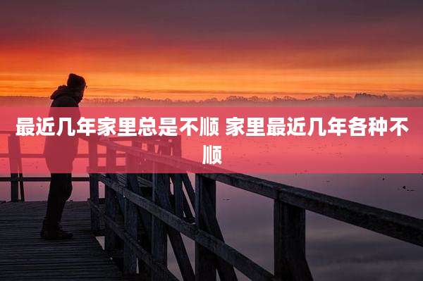 最近几年家里总是不顺 家里最近几年各种不顺