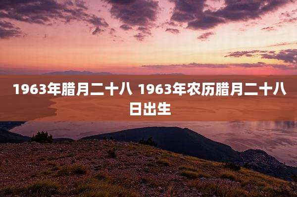 1963年腊月二十八 1963年农历腊月二十八日出生