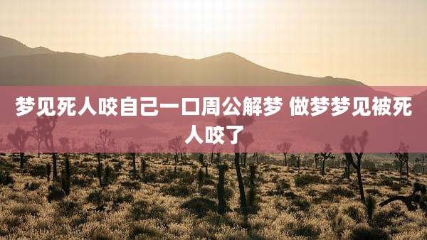 梦见死人咬自己一口周公解梦 做梦梦见被死人咬了