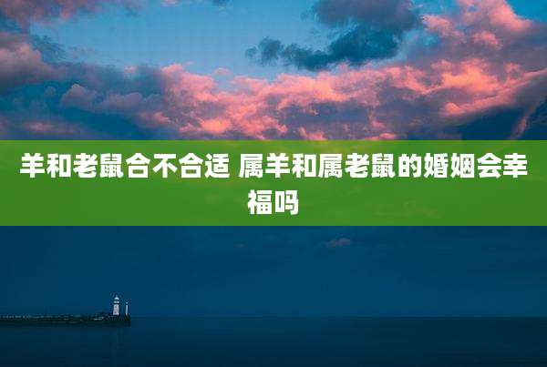 羊和老鼠合不合适 属羊和属老鼠的婚姻会幸福吗