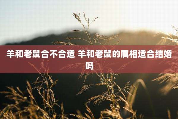 羊和老鼠合不合适 羊和老鼠的属相适合结婚吗
