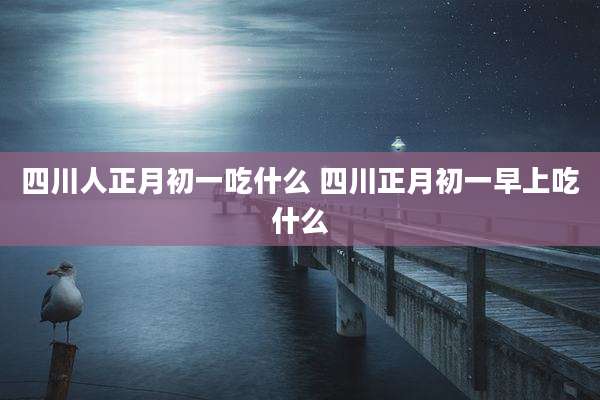四川人正月初一吃什么 四川正月初一早上吃什么
