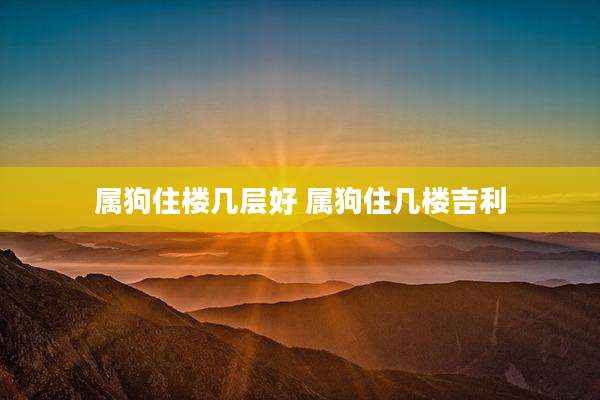 属狗住楼几层好 属狗住几楼吉利