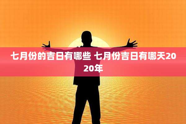 七月份的吉日有哪些 七月份吉日有哪天2020年