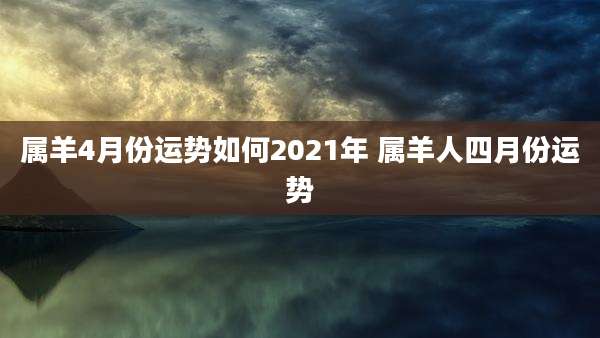 属羊4月份运势如何2021年 属羊人四月份运势
