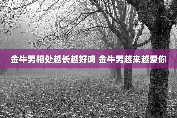 金牛男相处越长越好吗 金牛男越来越爱你