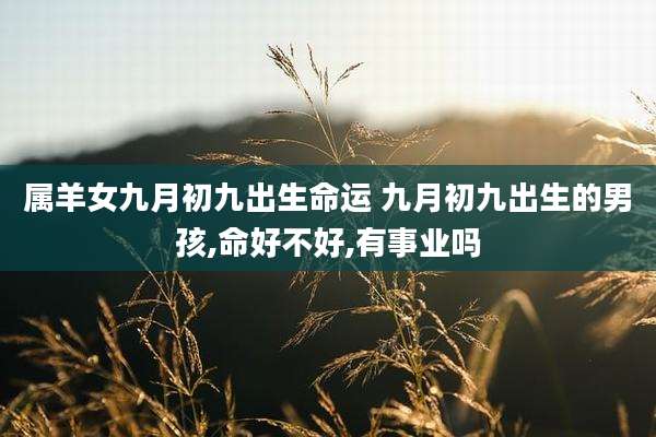 属羊女九月初九出生命运 九月初九出生的男孩,命好不好,有事业吗