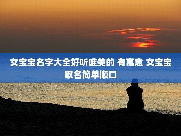 女宝宝名字大全好听唯美的 有寓意 女宝宝取名简单顺口