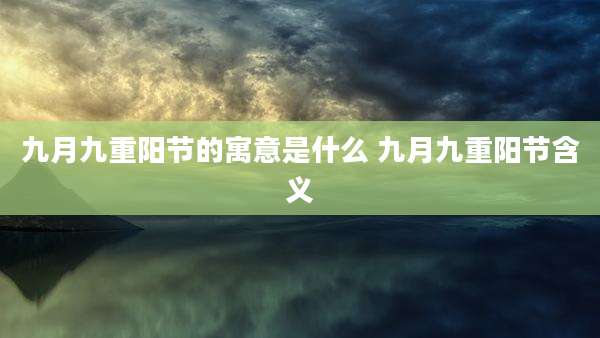 九月九重阳节的寓意是什么 九月九重阳节含义