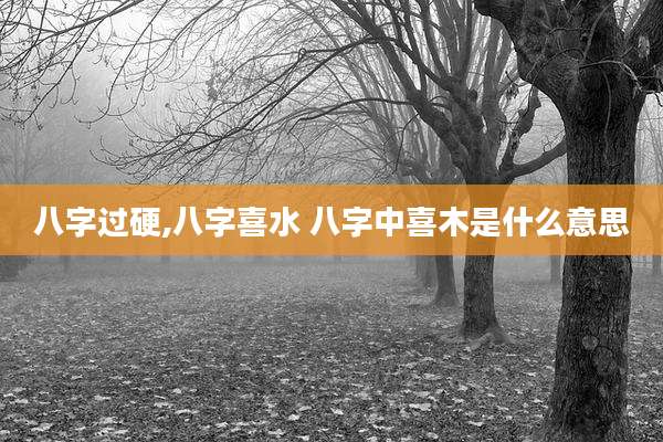 八字过硬,八字喜水 八字中喜木是什么意思