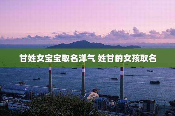 甘姓女宝宝取名洋气 姓甘的女孩取名