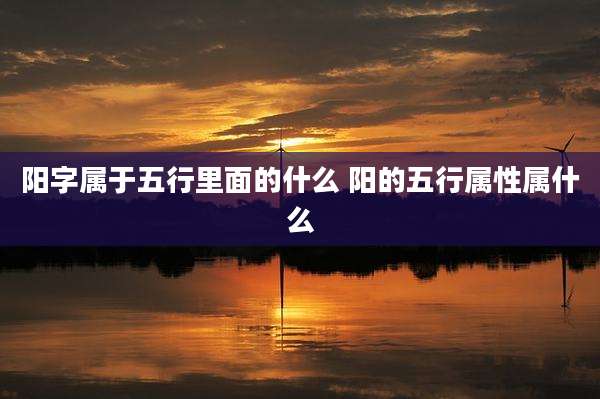 阳字属于五行里面的什么 阳的五行属性属什么
