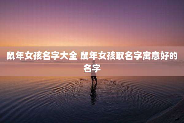 鼠年女孩名字大全 鼠年女孩取名字寓意好的名字