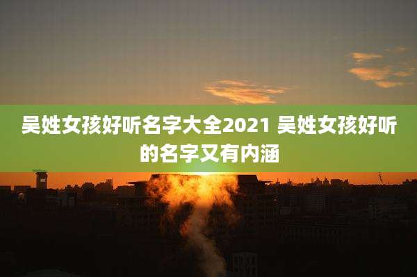 吴姓女孩好听名字大全2021 吴姓女孩好听的名字又有内涵
