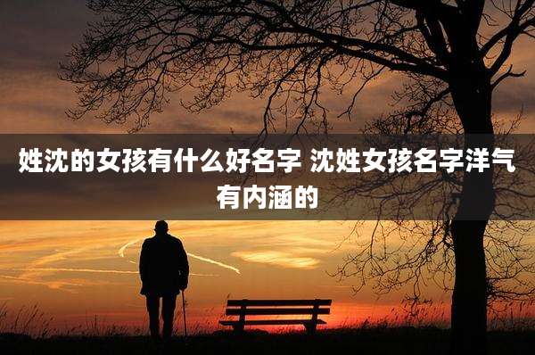 姓沈的女孩有什么好名字 沈姓女孩名字洋气有内涵的