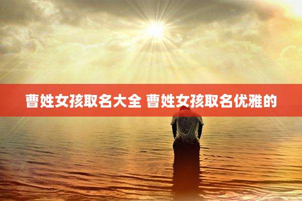 曹姓女孩取名大全 曹姓女孩取名优雅的