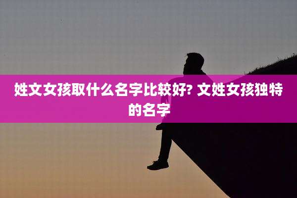 姓文女孩取什么名字比较好? 文姓女孩独特的名字