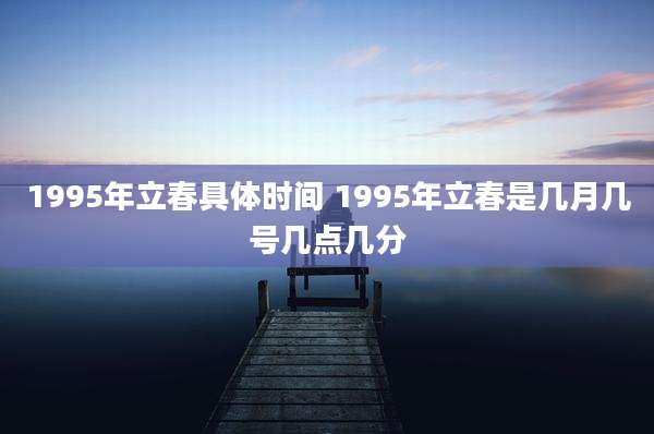 1995年立春具体时间 1995年立春是几月几号几点几分