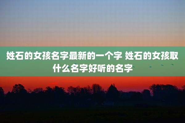 姓石的女孩名字最新的一个字 姓石的女孩取什么名字好听的名字
