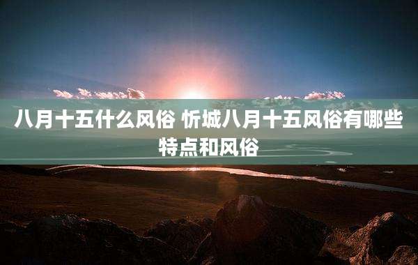 八月十五什么风俗 忻城八月十五风俗有哪些特点和风俗