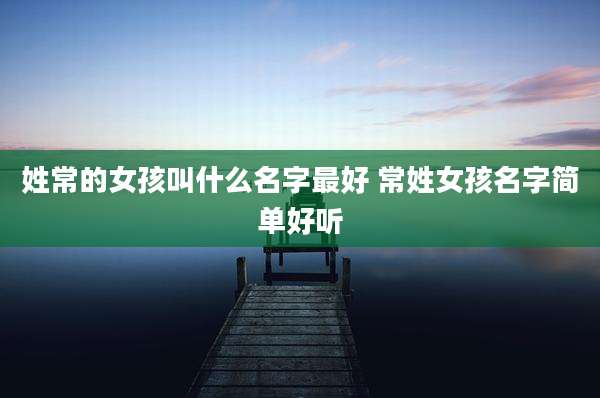 姓常的女孩叫什么名字最好 常姓女孩名字简单好听