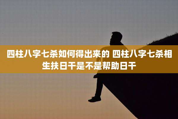 四柱八字七杀如何得出来的 四柱八字七杀相生扶日干是不是帮助日干