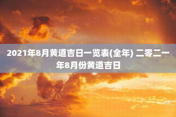 2021年8月黄道吉日一览表(全年) 二零二一年8月份黄道吉日