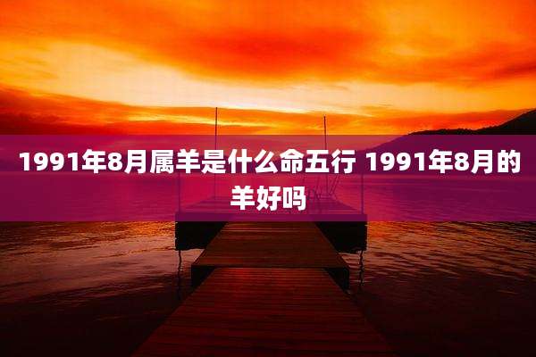 1991年8月属羊是什么命五行 1991年8月的羊好吗