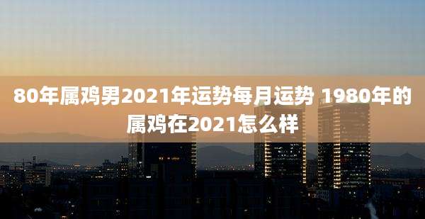 80年属鸡男2021年运势每月运势 1980年的属鸡在2021怎么样