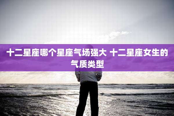 十二星座哪个星座气场强大 十二星座女生的气质类型